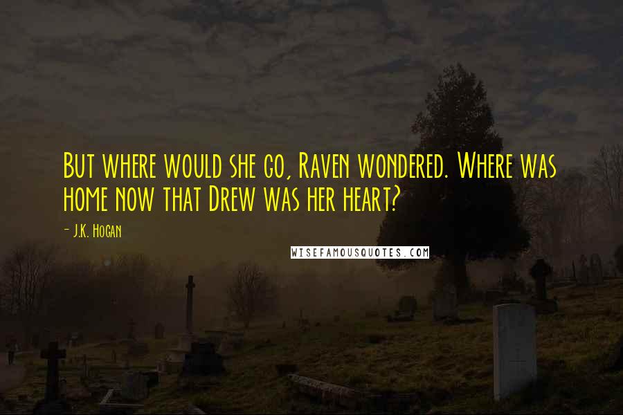 J.K. Hogan Quotes: But where would she go, Raven wondered. Where was home now that Drew was her heart?