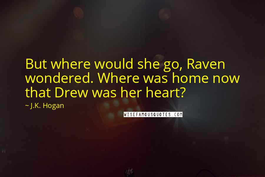 J.K. Hogan Quotes: But where would she go, Raven wondered. Where was home now that Drew was her heart?