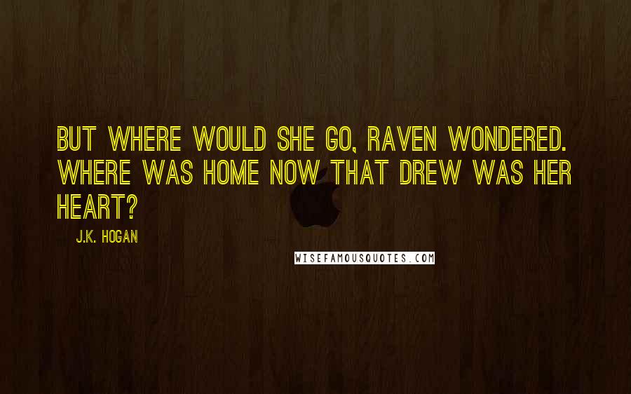 J.K. Hogan Quotes: But where would she go, Raven wondered. Where was home now that Drew was her heart?