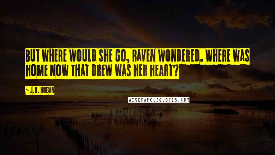 J.K. Hogan Quotes: But where would she go, Raven wondered. Where was home now that Drew was her heart?