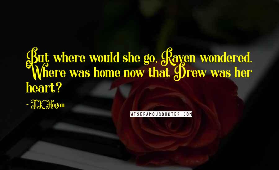 J.K. Hogan Quotes: But where would she go, Raven wondered. Where was home now that Drew was her heart?