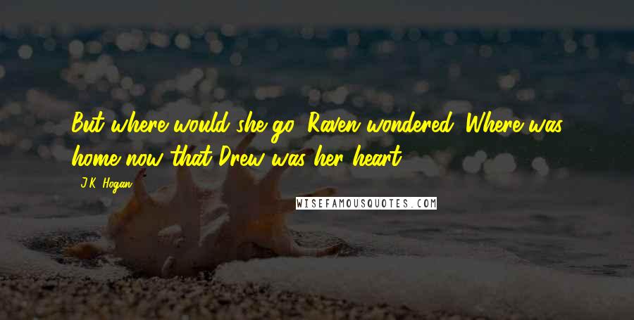 J.K. Hogan Quotes: But where would she go, Raven wondered. Where was home now that Drew was her heart?