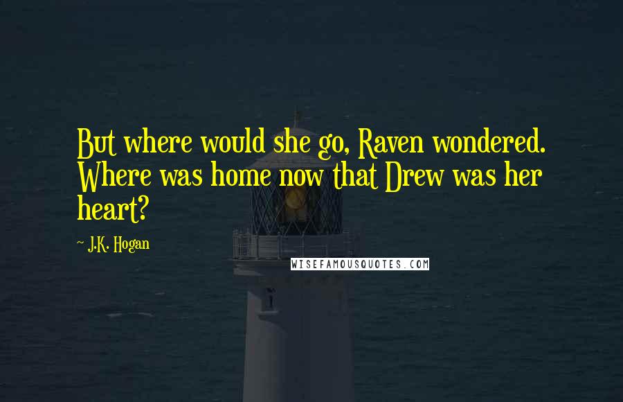 J.K. Hogan Quotes: But where would she go, Raven wondered. Where was home now that Drew was her heart?