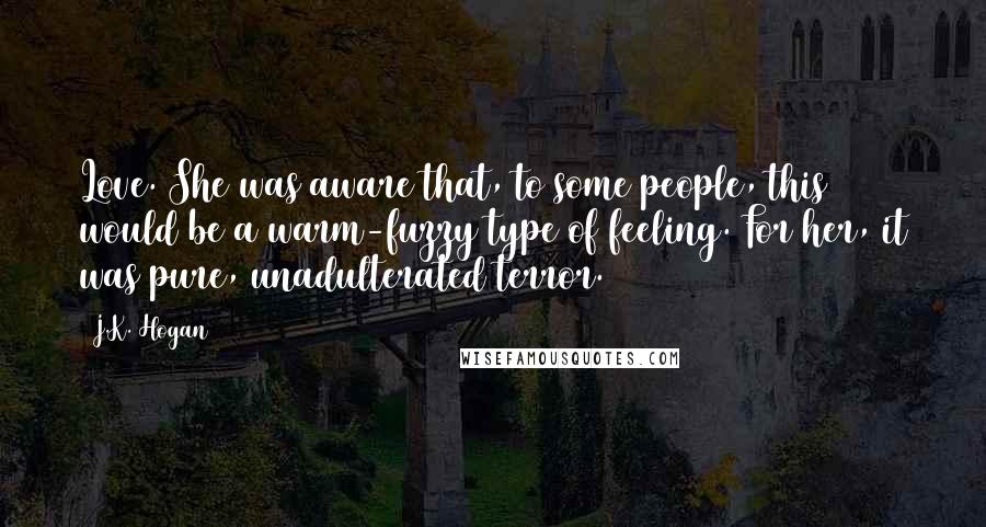 J.K. Hogan Quotes: Love. She was aware that, to some people, this would be a warm-fuzzy type of feeling. For her, it was pure, unadulterated terror.