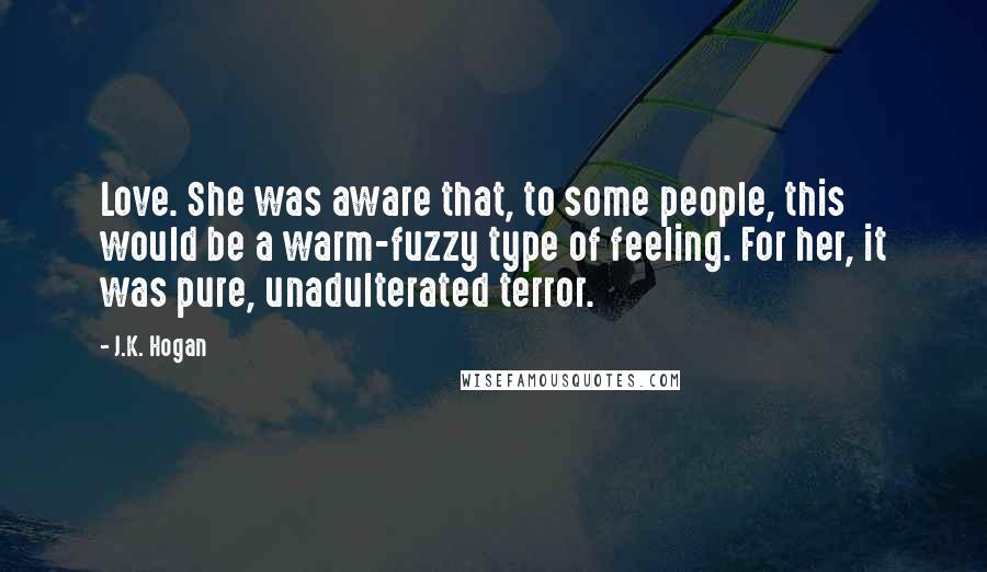 J.K. Hogan Quotes: Love. She was aware that, to some people, this would be a warm-fuzzy type of feeling. For her, it was pure, unadulterated terror.