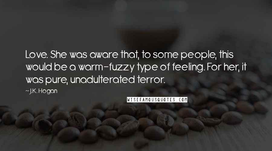 J.K. Hogan Quotes: Love. She was aware that, to some people, this would be a warm-fuzzy type of feeling. For her, it was pure, unadulterated terror.