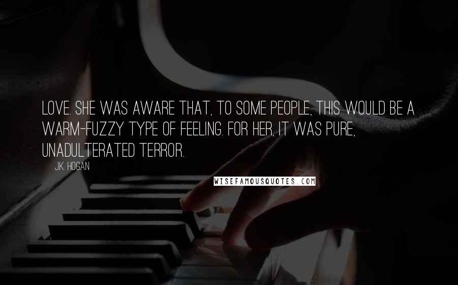 J.K. Hogan Quotes: Love. She was aware that, to some people, this would be a warm-fuzzy type of feeling. For her, it was pure, unadulterated terror.