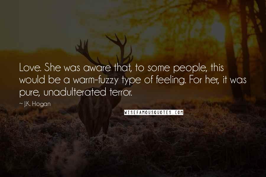 J.K. Hogan Quotes: Love. She was aware that, to some people, this would be a warm-fuzzy type of feeling. For her, it was pure, unadulterated terror.