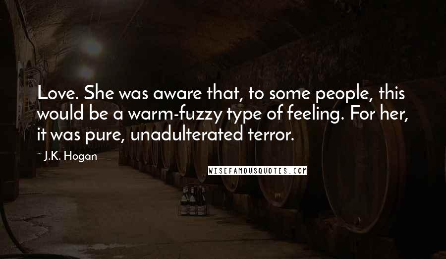J.K. Hogan Quotes: Love. She was aware that, to some people, this would be a warm-fuzzy type of feeling. For her, it was pure, unadulterated terror.