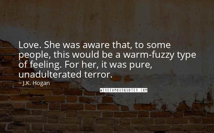J.K. Hogan Quotes: Love. She was aware that, to some people, this would be a warm-fuzzy type of feeling. For her, it was pure, unadulterated terror.