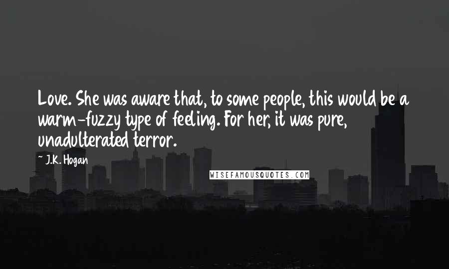 J.K. Hogan Quotes: Love. She was aware that, to some people, this would be a warm-fuzzy type of feeling. For her, it was pure, unadulterated terror.