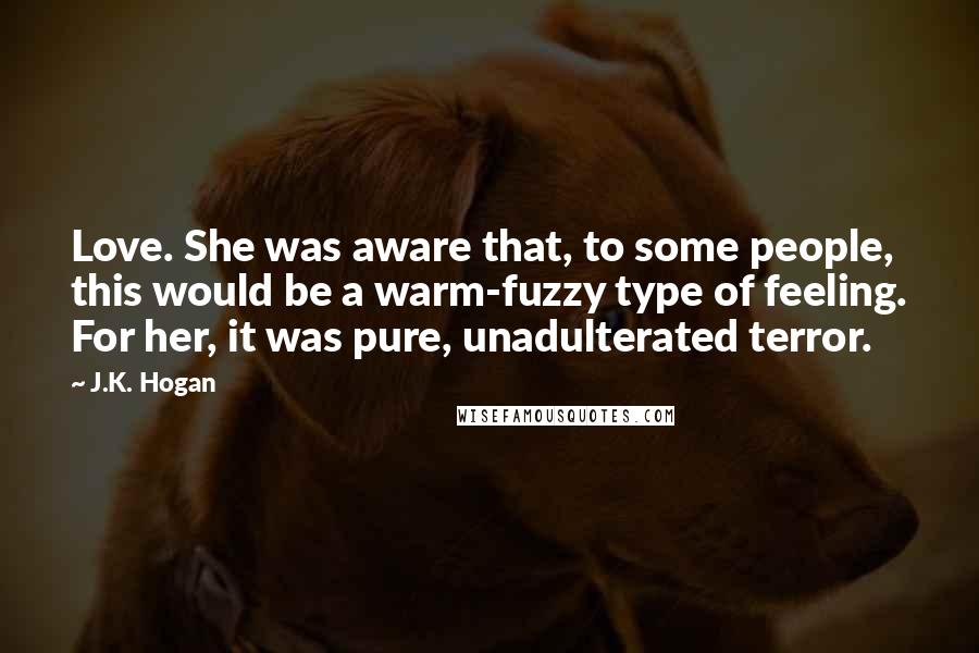J.K. Hogan Quotes: Love. She was aware that, to some people, this would be a warm-fuzzy type of feeling. For her, it was pure, unadulterated terror.