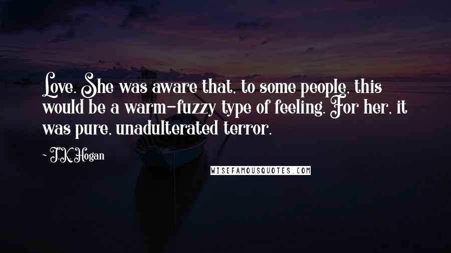 J.K. Hogan Quotes: Love. She was aware that, to some people, this would be a warm-fuzzy type of feeling. For her, it was pure, unadulterated terror.