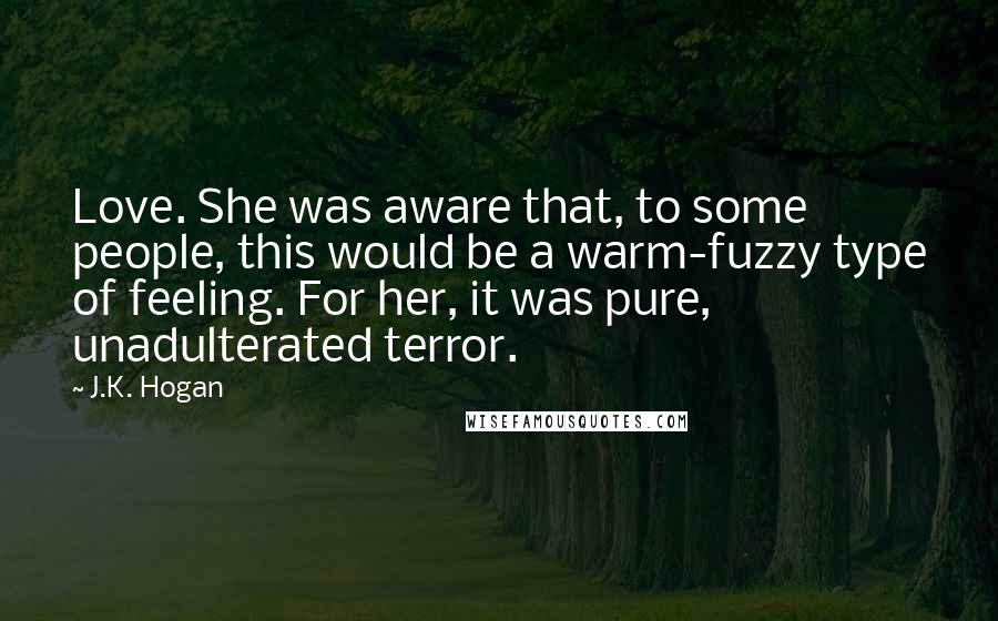 J.K. Hogan Quotes: Love. She was aware that, to some people, this would be a warm-fuzzy type of feeling. For her, it was pure, unadulterated terror.