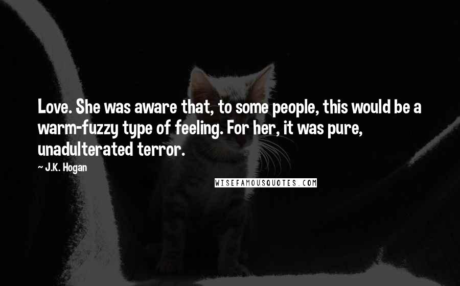 J.K. Hogan Quotes: Love. She was aware that, to some people, this would be a warm-fuzzy type of feeling. For her, it was pure, unadulterated terror.