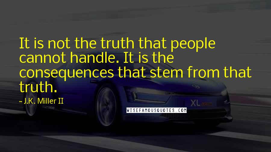 J.K. Miller II Quotes: It is not the truth that people cannot handle. It is the consequences that stem from that truth.