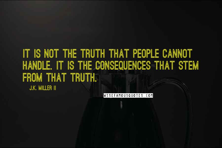 J.K. Miller II Quotes: It is not the truth that people cannot handle. It is the consequences that stem from that truth.