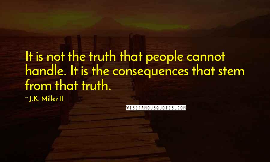 J.K. Miller II Quotes: It is not the truth that people cannot handle. It is the consequences that stem from that truth.