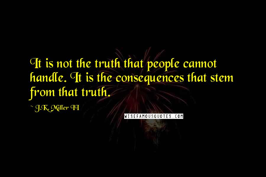 J.K. Miller II Quotes: It is not the truth that people cannot handle. It is the consequences that stem from that truth.