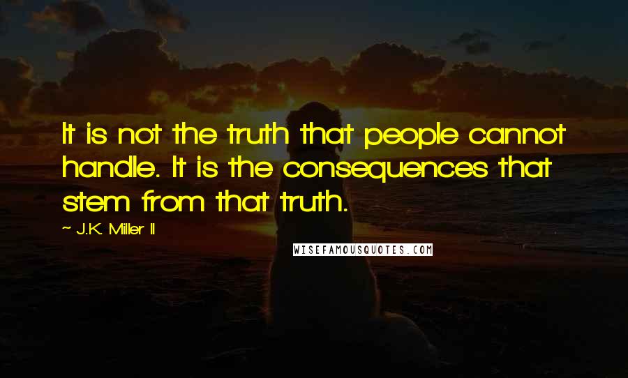 J.K. Miller II Quotes: It is not the truth that people cannot handle. It is the consequences that stem from that truth.