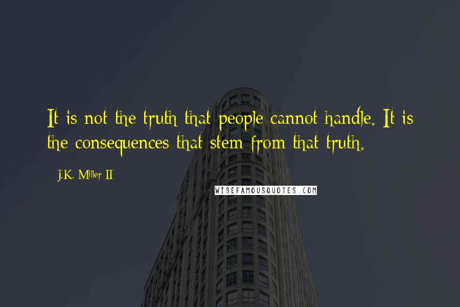 J.K. Miller II Quotes: It is not the truth that people cannot handle. It is the consequences that stem from that truth.