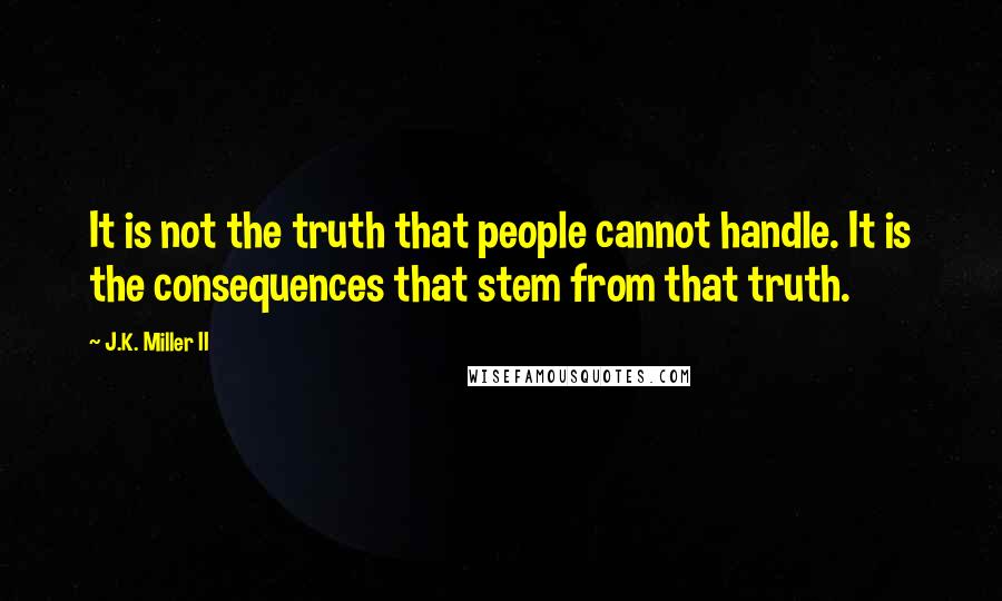 J.K. Miller II Quotes: It is not the truth that people cannot handle. It is the consequences that stem from that truth.