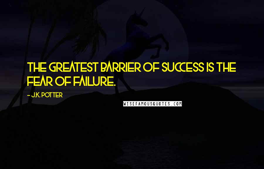 J.K. Potter Quotes: The greatest barrier of success is the fear of failure.