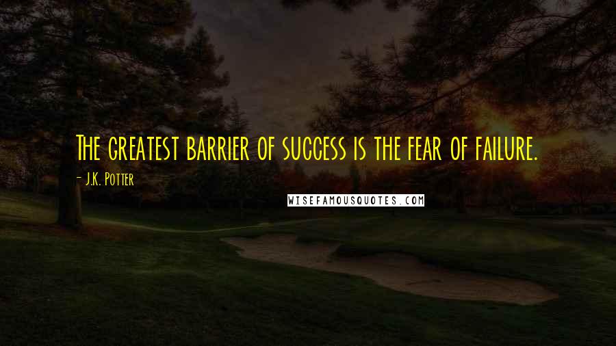 J.K. Potter Quotes: The greatest barrier of success is the fear of failure.