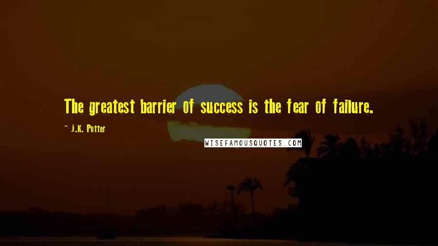 J.K. Potter Quotes: The greatest barrier of success is the fear of failure.