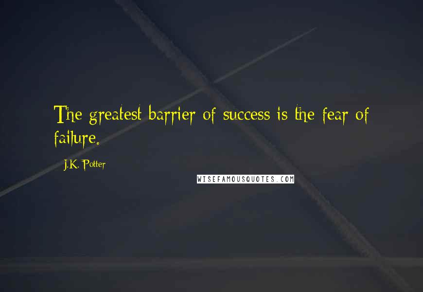 J.K. Potter Quotes: The greatest barrier of success is the fear of failure.