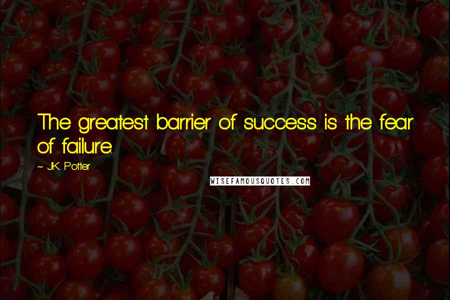 J.K. Potter Quotes: The greatest barrier of success is the fear of failure.