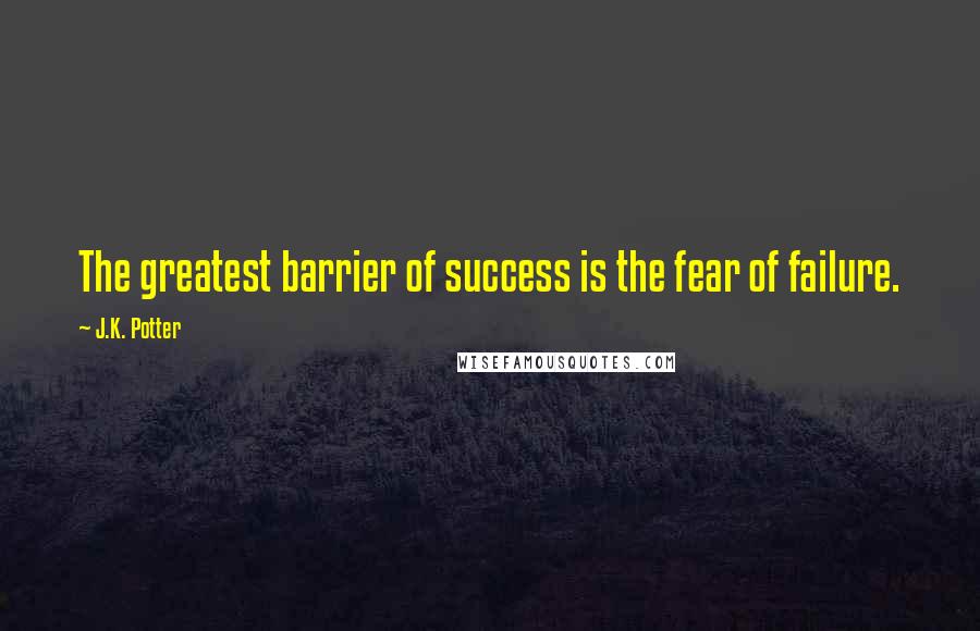 J.K. Potter Quotes: The greatest barrier of success is the fear of failure.