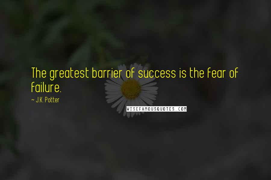 J.K. Potter Quotes: The greatest barrier of success is the fear of failure.