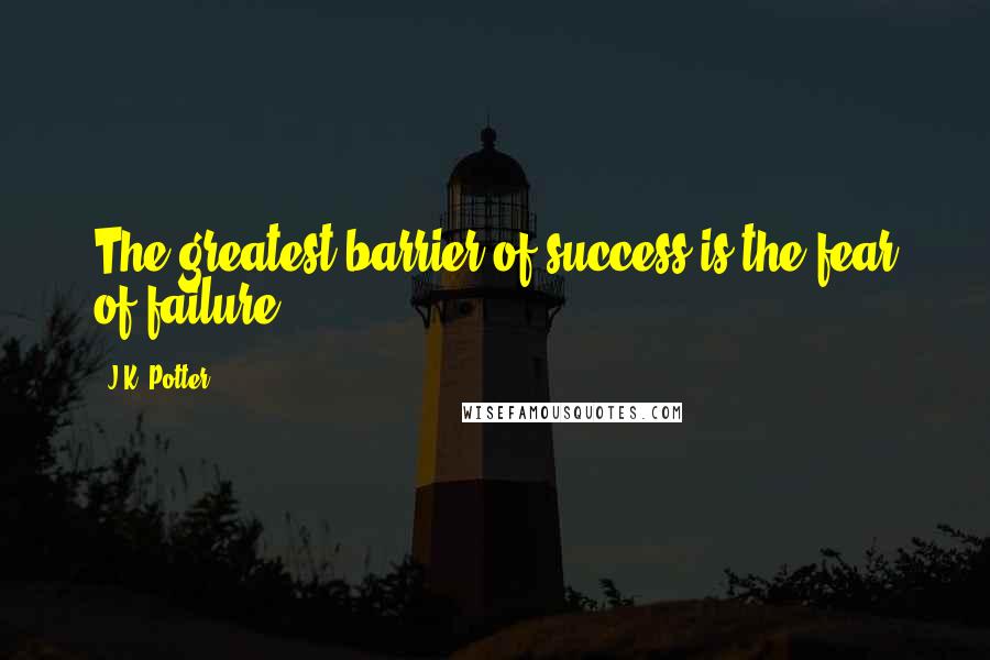 J.K. Potter Quotes: The greatest barrier of success is the fear of failure.