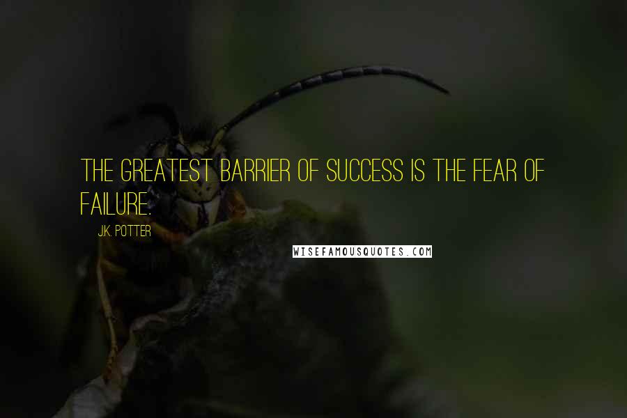 J.K. Potter Quotes: The greatest barrier of success is the fear of failure.