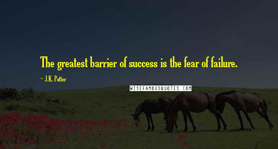 J.K. Potter Quotes: The greatest barrier of success is the fear of failure.