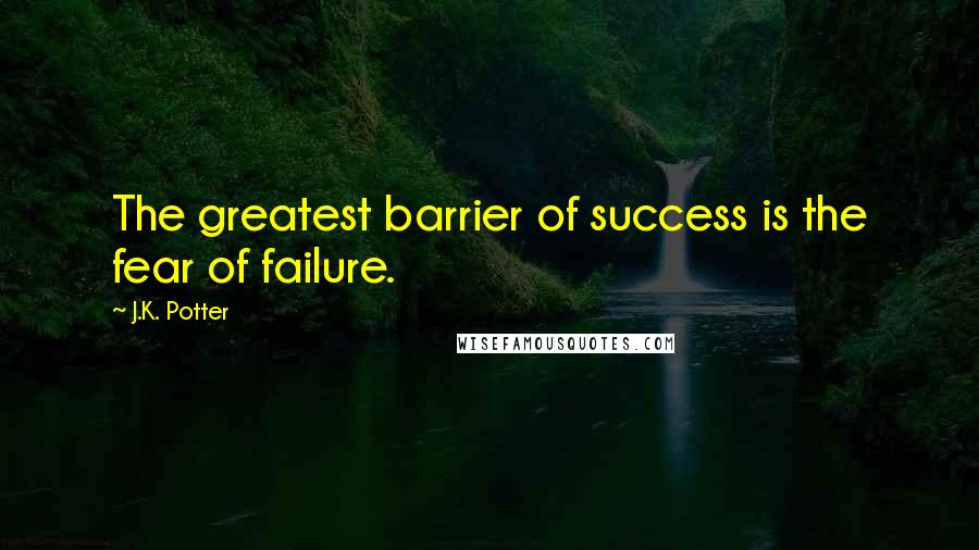 J.K. Potter Quotes: The greatest barrier of success is the fear of failure.