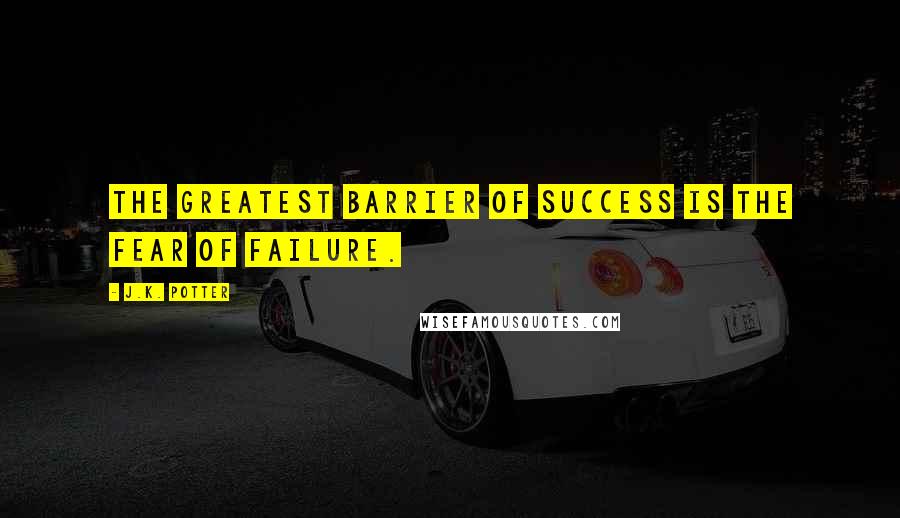 J.K. Potter Quotes: The greatest barrier of success is the fear of failure.