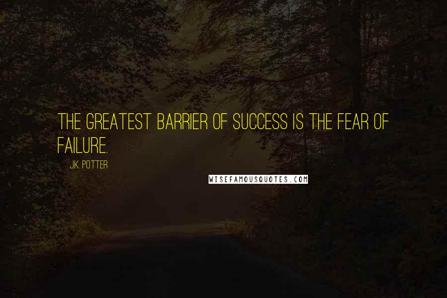 J.K. Potter Quotes: The greatest barrier of success is the fear of failure.