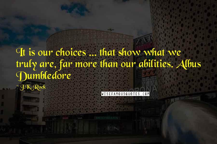 J.K. Rock Quotes: It is our choices ... that show what we truly are, far more than our abilities. Albus Dumbledore