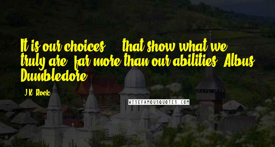 J.K. Rock Quotes: It is our choices ... that show what we truly are, far more than our abilities. Albus Dumbledore