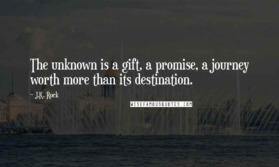 J.K. Rock Quotes: The unknown is a gift, a promise, a journey worth more than its destination.