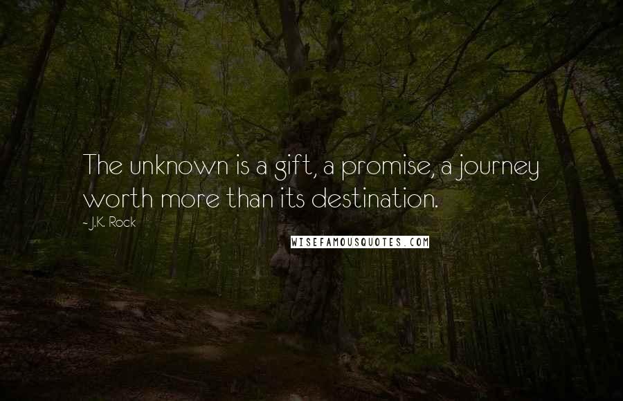 J.K. Rock Quotes: The unknown is a gift, a promise, a journey worth more than its destination.