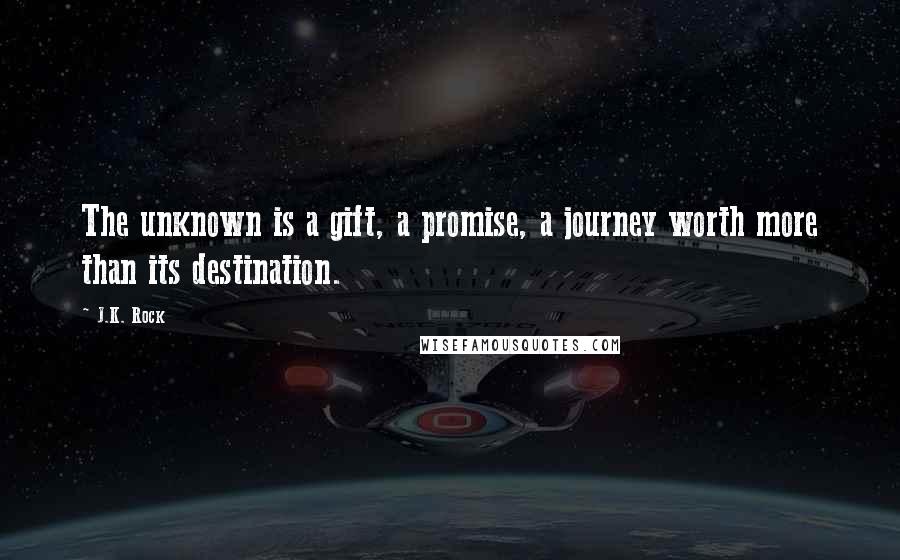 J.K. Rock Quotes: The unknown is a gift, a promise, a journey worth more than its destination.