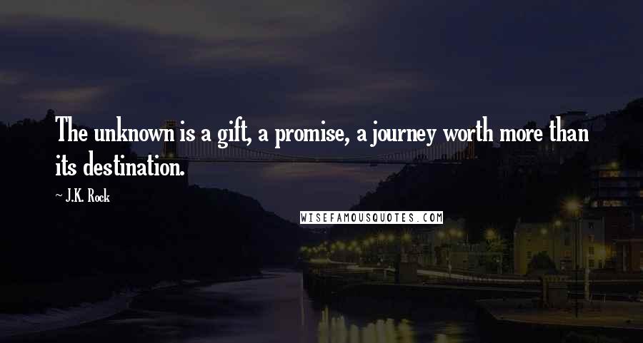 J.K. Rock Quotes: The unknown is a gift, a promise, a journey worth more than its destination.