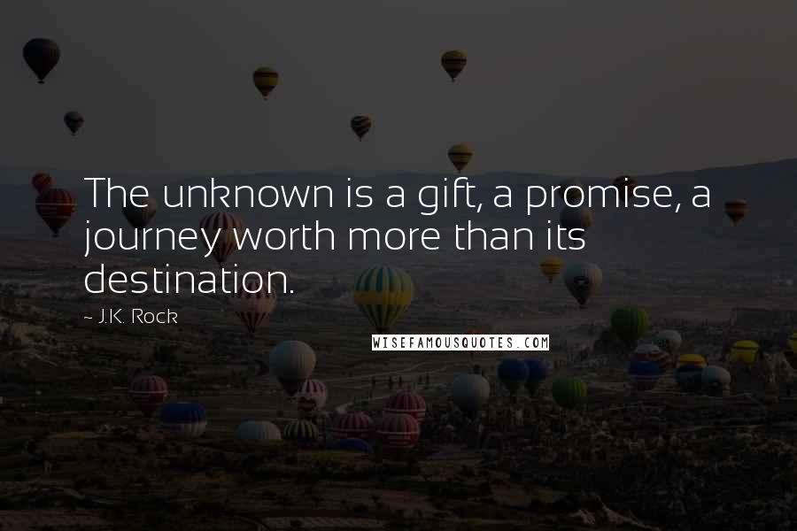 J.K. Rock Quotes: The unknown is a gift, a promise, a journey worth more than its destination.