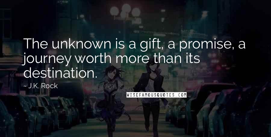 J.K. Rock Quotes: The unknown is a gift, a promise, a journey worth more than its destination.