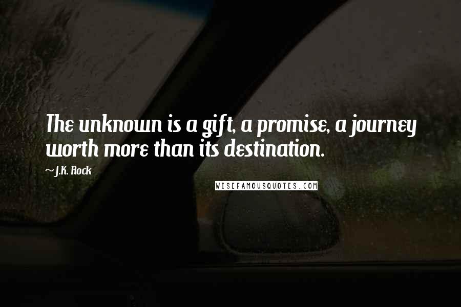 J.K. Rock Quotes: The unknown is a gift, a promise, a journey worth more than its destination.