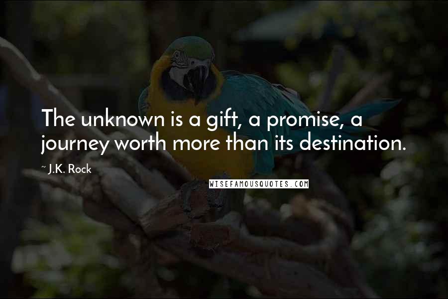 J.K. Rock Quotes: The unknown is a gift, a promise, a journey worth more than its destination.