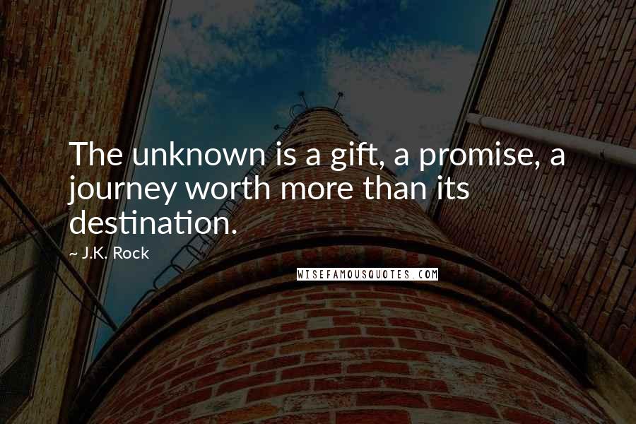 J.K. Rock Quotes: The unknown is a gift, a promise, a journey worth more than its destination.